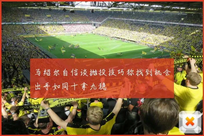 马绍尔自信谈抛投技巧称找到机会出手如同十拿九稳