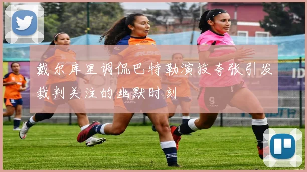 戴尔库里调侃巴特勒演技夸张引发裁判关注的幽默时刻