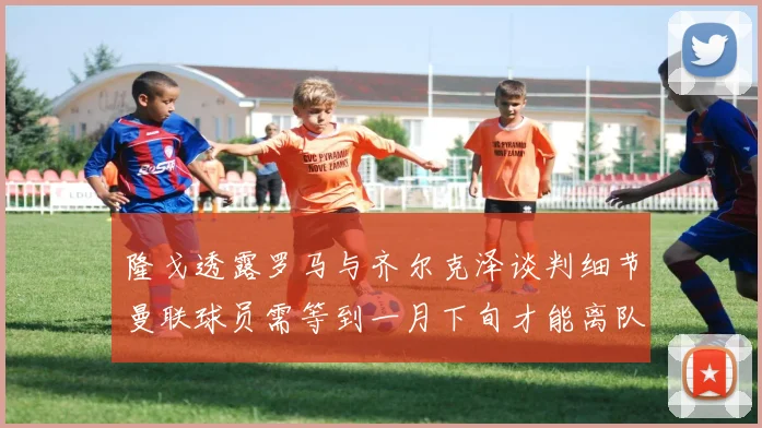 隆戈透露罗马与齐尔克泽谈判细节曼联球员需等到一月下旬才能离队