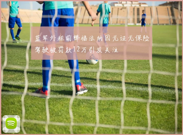 蓝军外租前锋福法纳因无证无保险驾驶被罚款12万引发关注