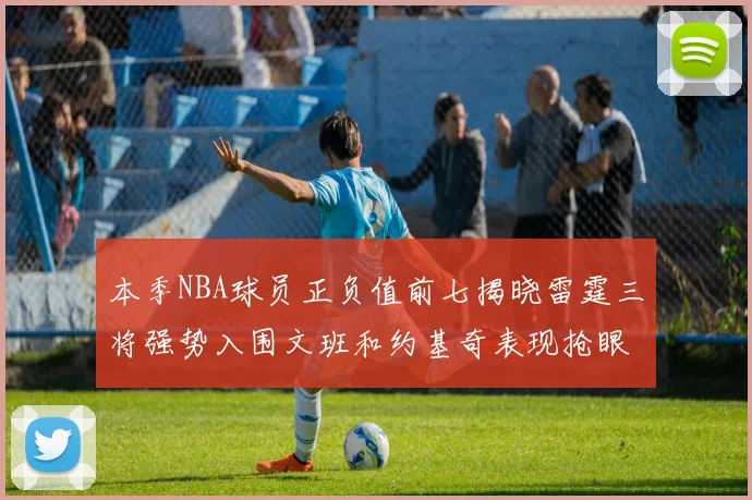 本季NBA球员正负值前七揭晓雷霆三将强势入围文班和约基奇表现抢眼