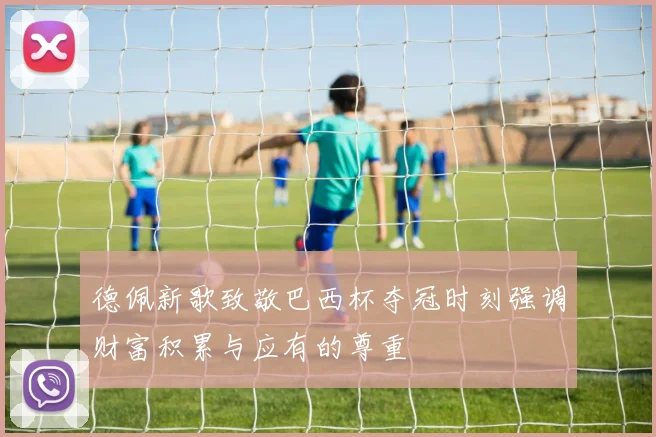 德佩新歌致敬巴西杯夺冠时刻强调财富积累与应有的尊重