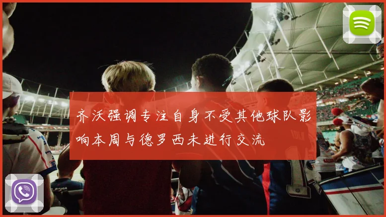 齐沃强调专注自身不受其他球队影响本周与德罗西未进行交流