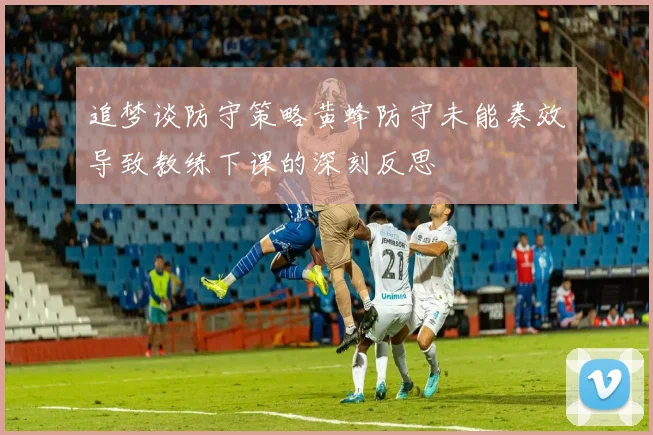 追梦谈防守策略黄蜂防守未能奏效导致教练下课的深刻反思