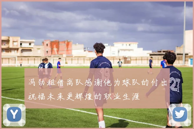冯劲租借离队感谢他为球队的付出祝福未来更辉煌的职业生涯