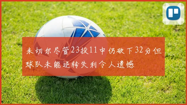 米切尔尽管23投11中仍砍下32分但球队未能逆转失利令人遗憾