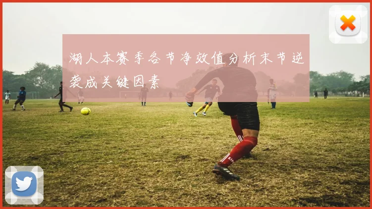 湖人本赛季各节净效值分析末节逆袭成关键因素