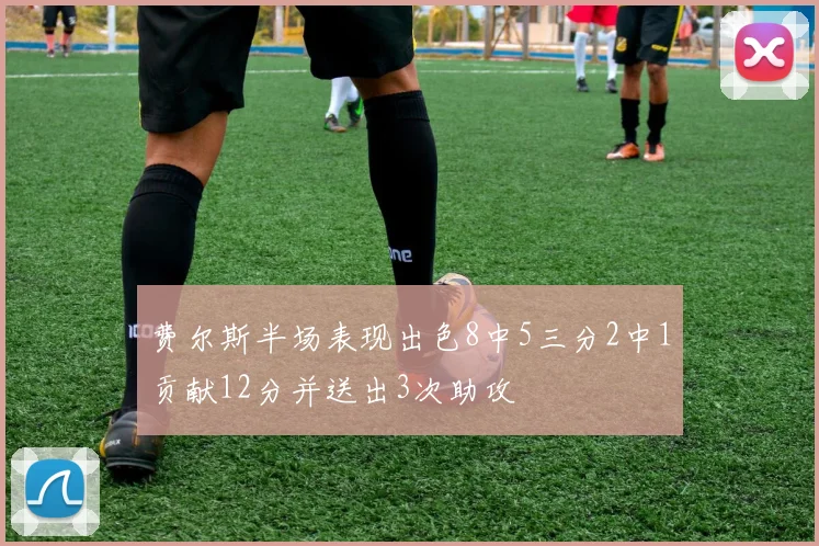 费尔斯半场表现出色8中5三分2中1贡献12分并送出3次助攻