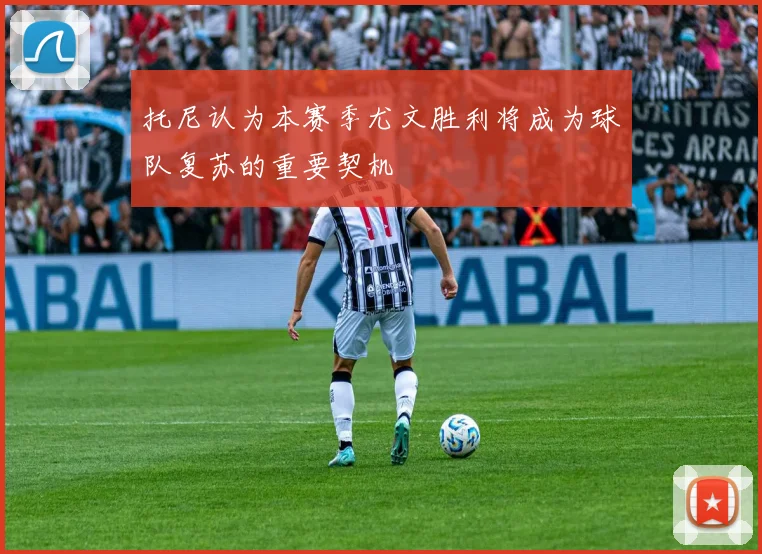 托尼认为本赛季尤文胜利将成为球队复苏的重要契机