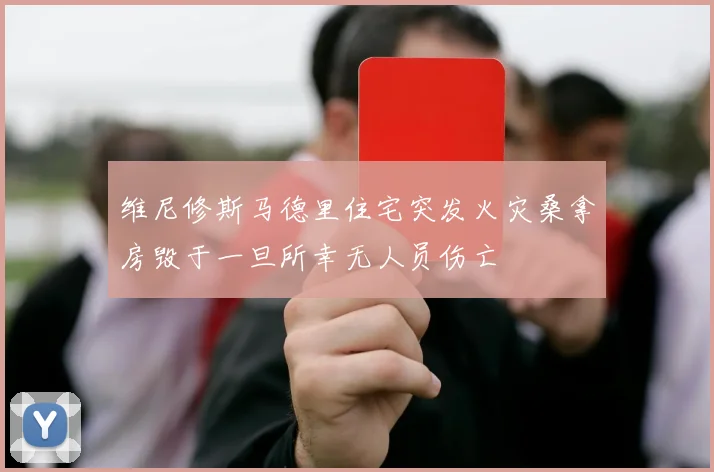 维尼修斯马德里住宅突发火灾桑拿房毁于一旦所幸无人员伤亡