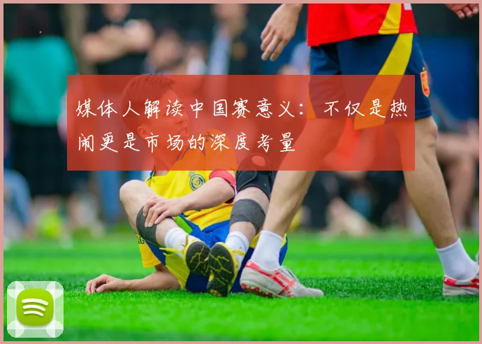 媒体人解读中国赛意义：不仅是热闹更是市场的深度考量