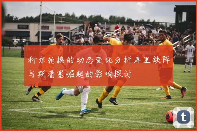 科尔轮换的动态变化分析库里缺阵与斯潘塞崛起的影响探讨