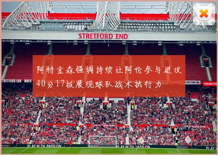 阿特金森强调持续让阿伦参与进攻40分17板展现球队战术执行力