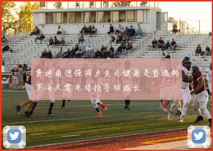 费迪南德强调卢克肖健康是首选约罗海文需老将指导助成长
