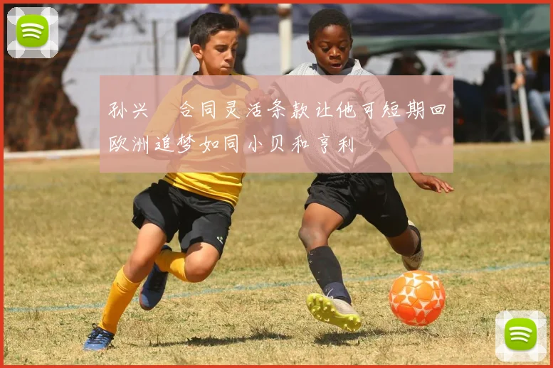 孙兴慜合同灵活条款让他可短期回欧洲追梦如同小贝和亨利