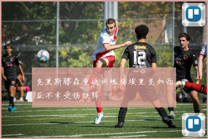 克里斯滕森重返训练场埃里克加西亚不幸受伤缺阵