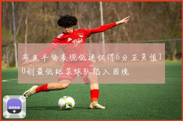 布克半场表现低迷仅得6分正负值10创最低纪录球队陷入困境