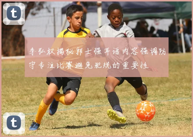 李弘权揭秘郭士强耳语内容强调防守专注比赛避免犯规的重要性