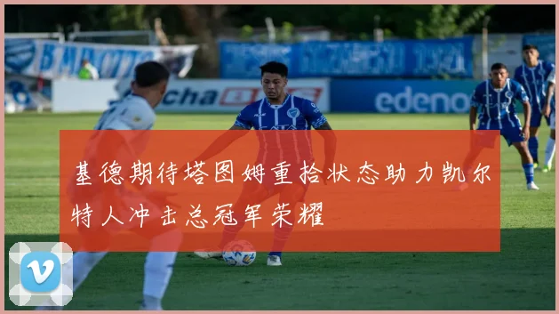 基德期待塔图姆重拾状态助力凯尔特人冲击总冠军荣耀