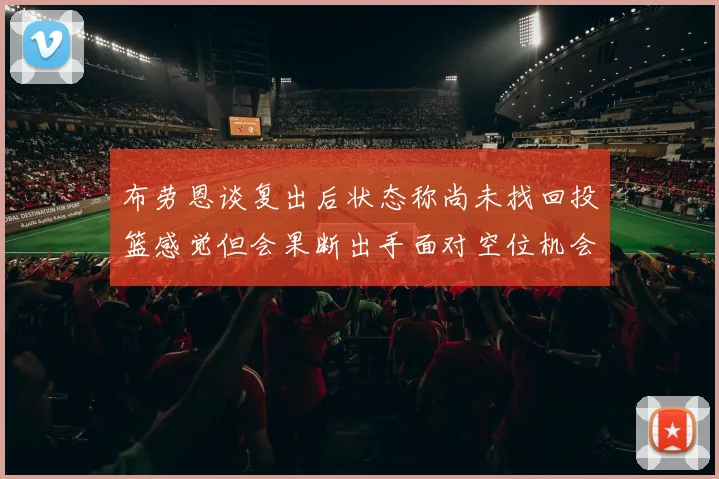布劳恩谈复出后状态称尚未找回投篮感觉但会果断出手面对空位机会