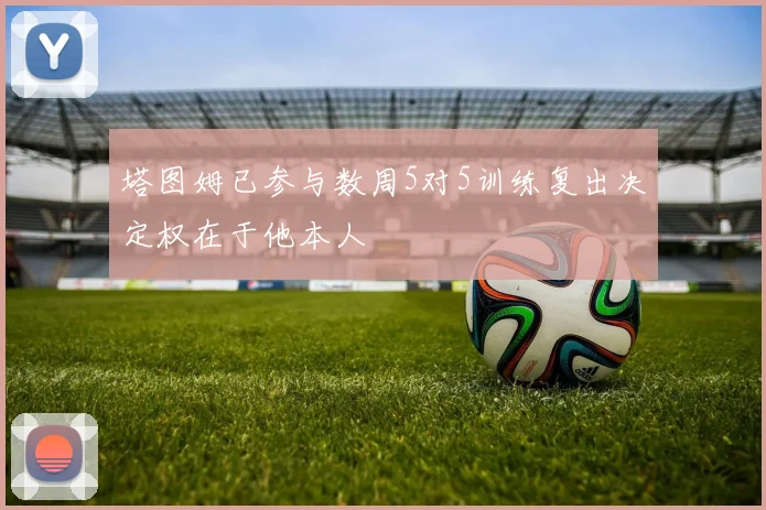 塔图姆已参与数周5对5训练复出决定权在于他本人
