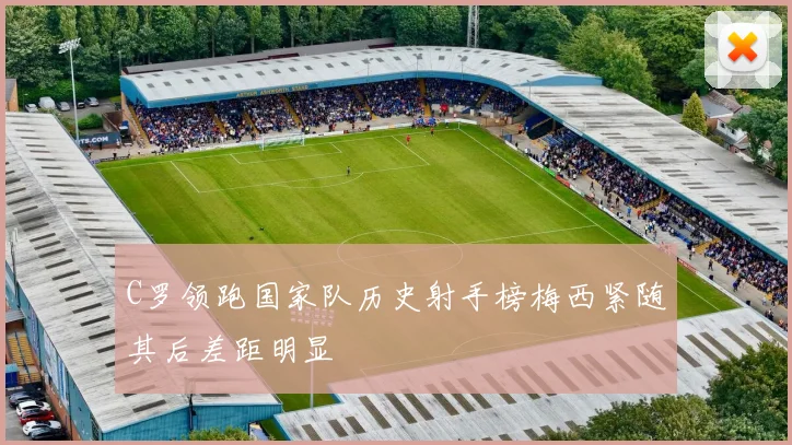 C罗领跑国家队历史射手榜梅西紧随其后差距明显