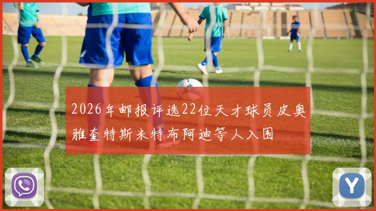 2026年邮报评选22位天才球员皮奥雅奎特斯米特布阿迪等人入围