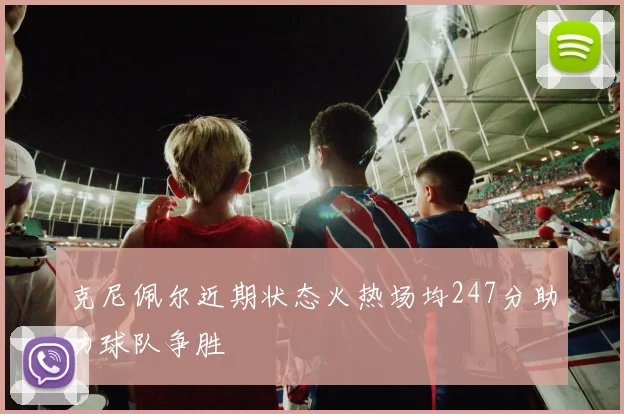 克尼佩尔近期状态火热场均247分助力球队争胜