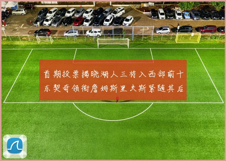 首期投票揭晓湖人三将入西部前十东契奇领衔詹姆斯里夫斯紧随其后