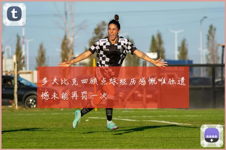 多夫比克回顾点球经历感慨唯独遗憾未能再罚一次