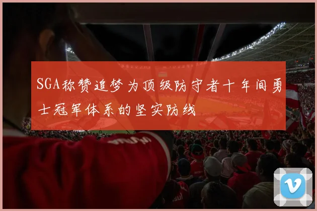 SGA称赞追梦为顶级防守者十年间勇士冠军体系的坚实防线