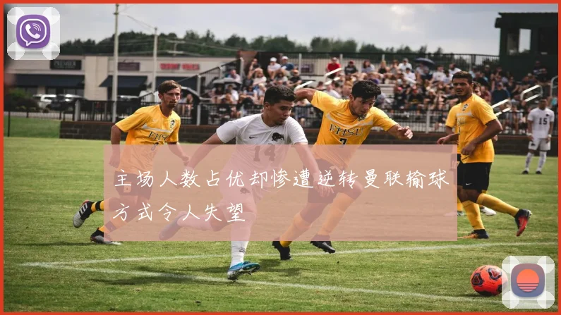 主场人数占优却惨遭逆转曼联输球方式令人失望