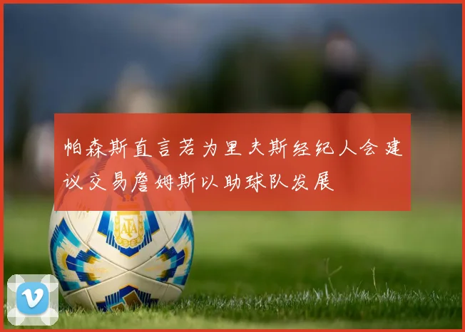 帕森斯直言若为里夫斯经纪人会建议交易詹姆斯以助球队发展