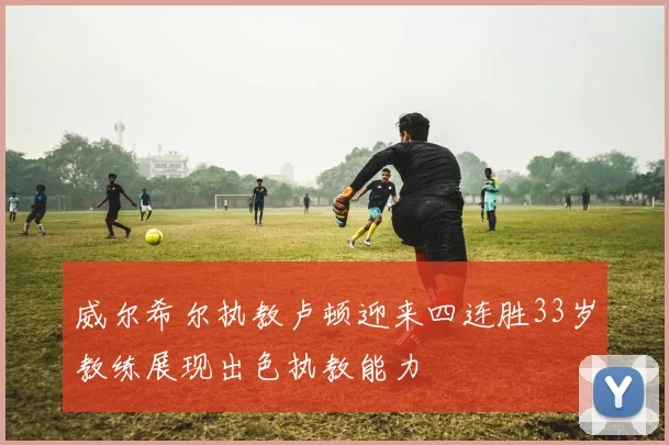 威尔希尔执教卢顿迎来四连胜33岁教练展现出色执教能力