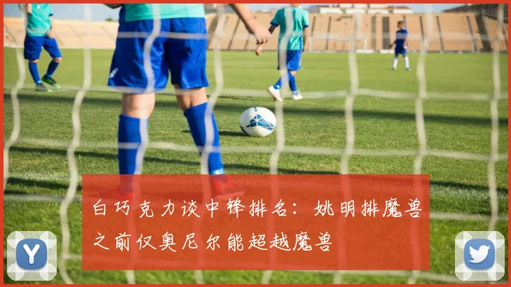 白巧克力谈中锋排名：姚明排魔兽之前仅奥尼尔能超越魔兽