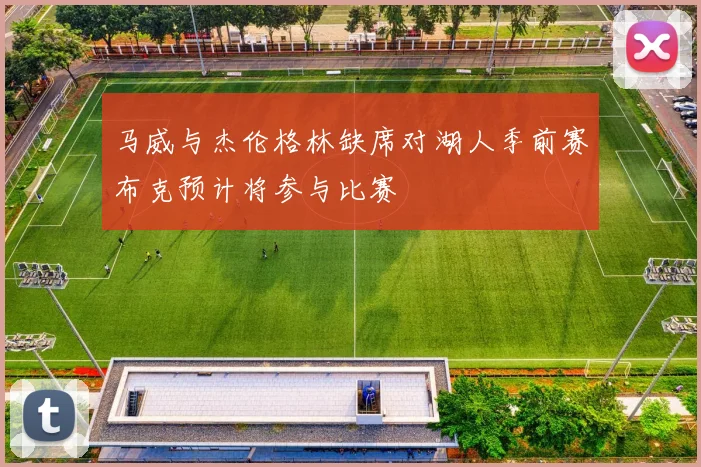 马威与杰伦格林缺席对湖人季前赛布克预计将参与比赛