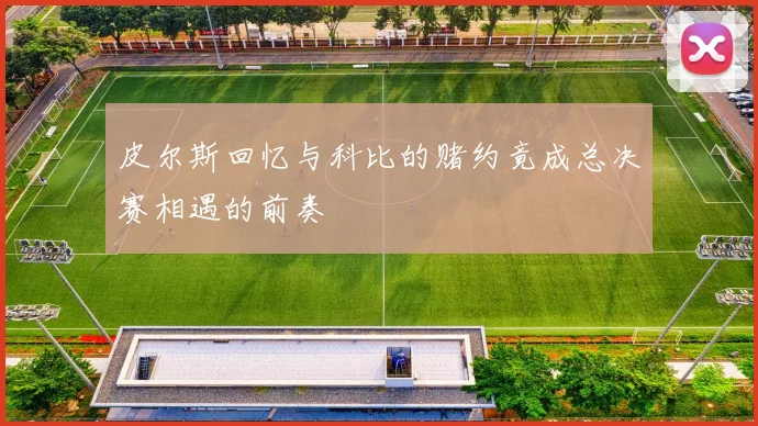 皮尔斯回忆与科比的赌约竟成总决赛相遇的前奏