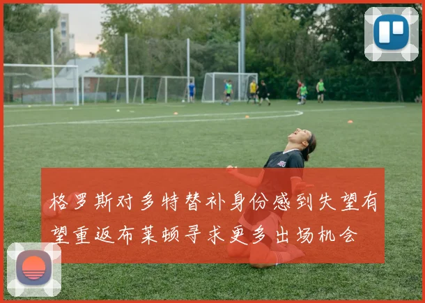 格罗斯对多特替补身份感到失望有望重返布莱顿寻求更多出场机会
