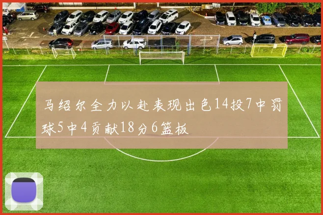 马绍尔全力以赴表现出色14投7中罚球5中4贡献18分6篮板