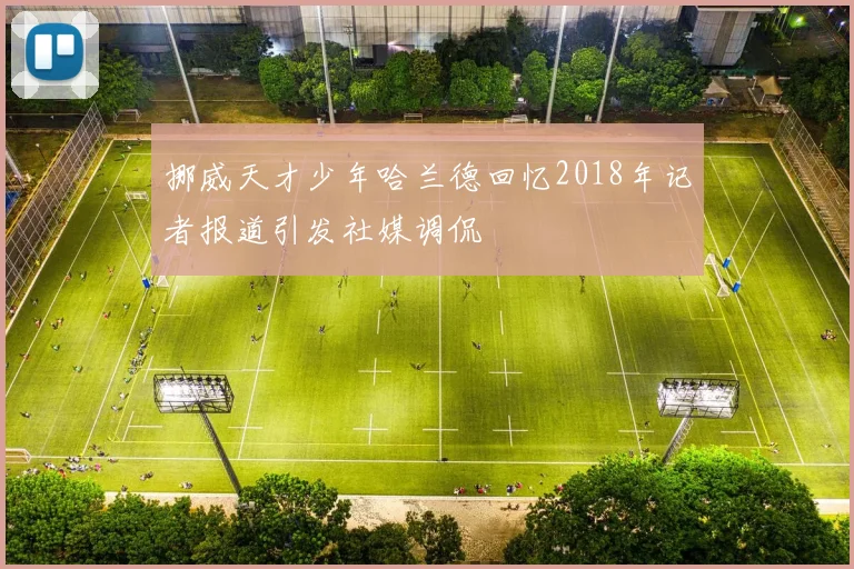 挪威天才少年哈兰德回忆2018年记者报道引发社媒调侃