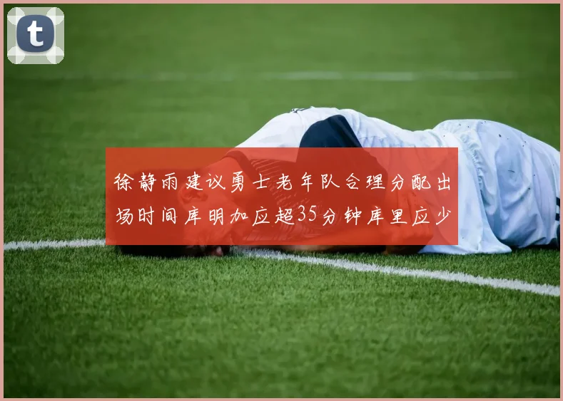 徐静雨建议勇士老年队合理分配出场时间库明加应超35分钟库里应少于30分钟