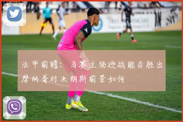 法甲前瞻：马赛主场迎战能否胜出摩纳哥对决朗斯前景如何
