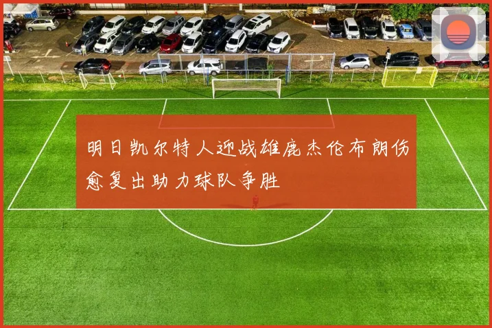 明日凯尔特人迎战雄鹿杰伦布朗伤愈复出助力球队争胜