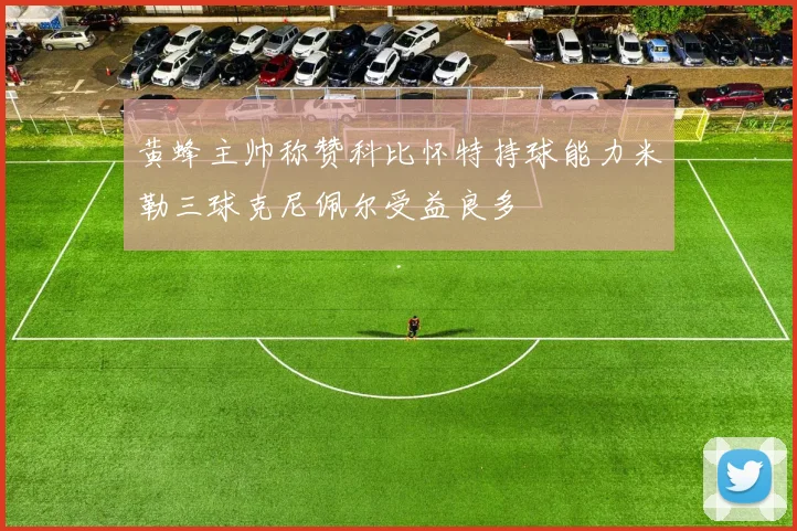黄蜂主帅称赞科比怀特持球能力米勒三球克尼佩尔受益良多