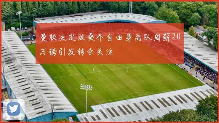 曼联决定放桑乔自由身离队周薪20万镑引发转会关注