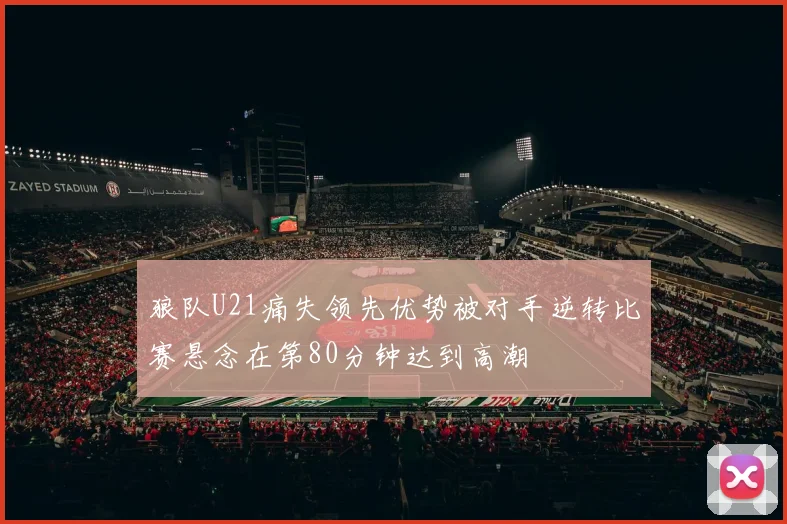 狼队U21痛失领先优势被对手逆转比赛悬念在第80分钟达到高潮