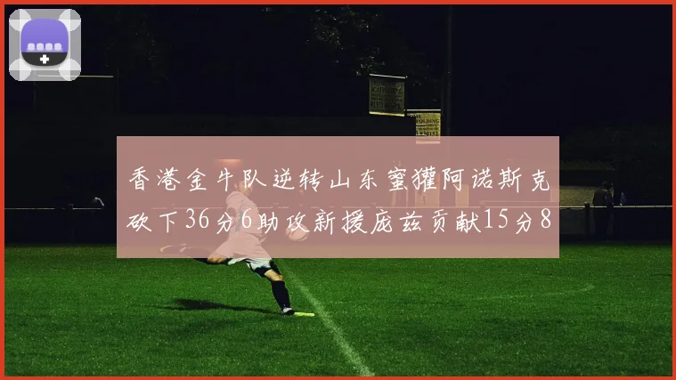 香港金牛队逆转山东蜜獾阿诺斯克砍下36分6助攻新援庞兹贡献15分8篮板9助攻