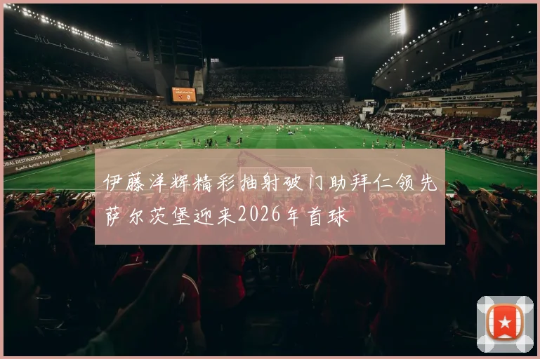 伊藤洋辉精彩抽射破门助拜仁领先萨尔茨堡迎来2026年首球