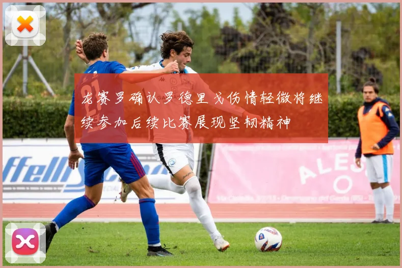 龙赛罗确认罗德里戈伤情轻微将继续参加后续比赛展现坚韧精神
