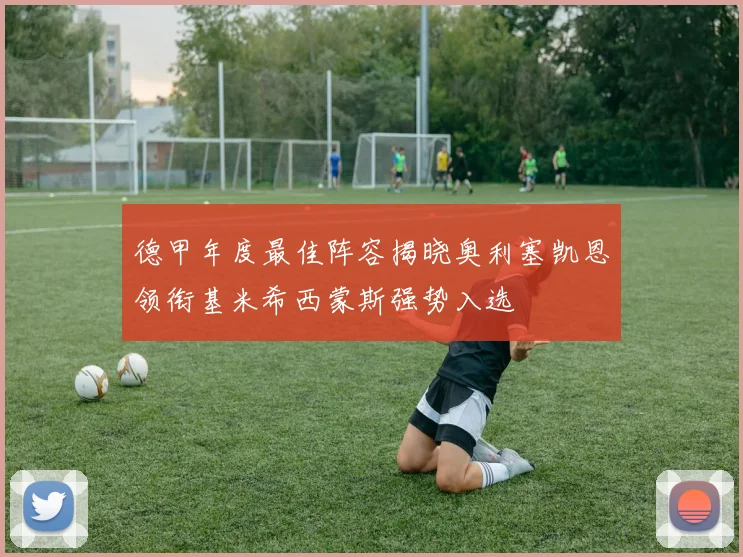 德甲年度最佳阵容揭晓奥利塞凯恩领衔基米希西蒙斯强势入选
